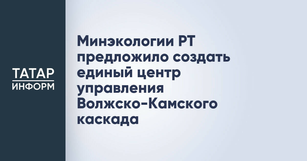 Минэкологии РТ предложило создать единый центр управления Волжско-Камского каскада