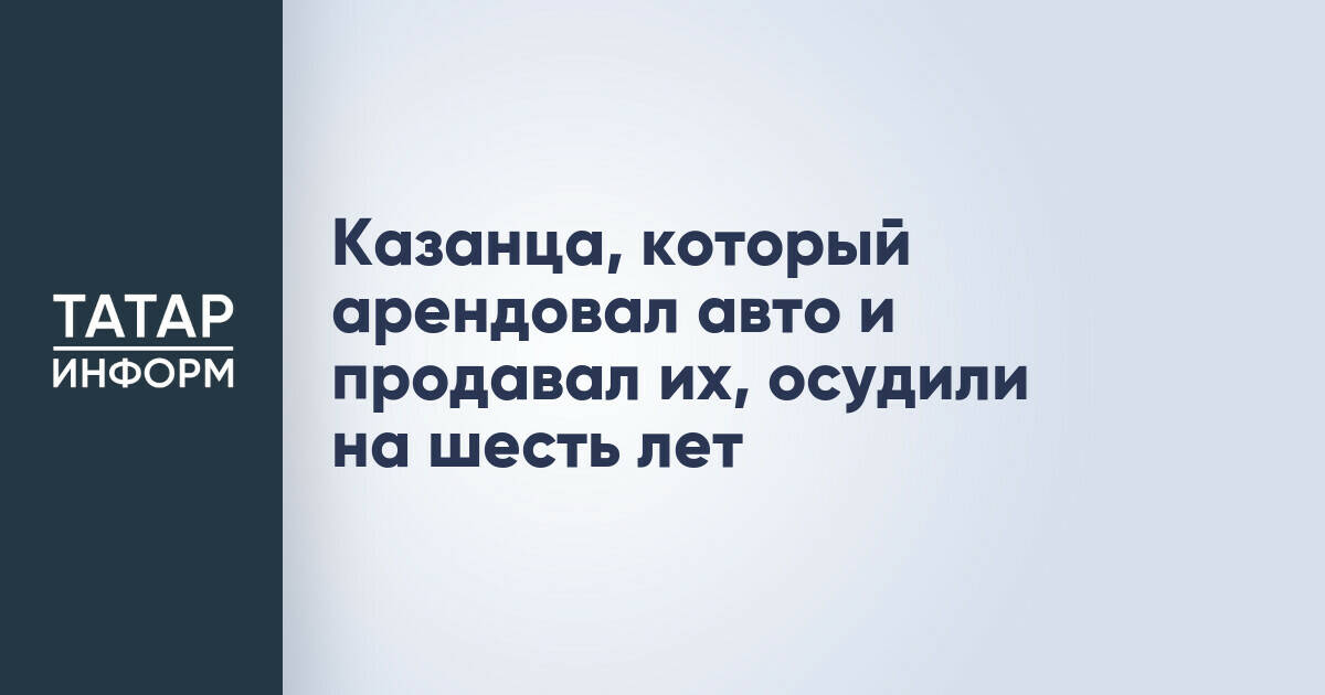 Казанца, который арендовал авто и продавал их, осудили на шесть лет