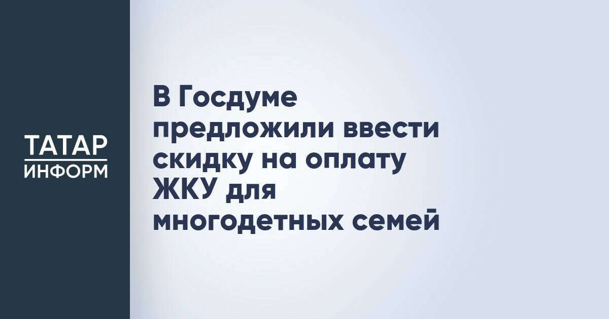 В Госдуме предложили ввести скидку на оплату ЖКУ для многодетных семей