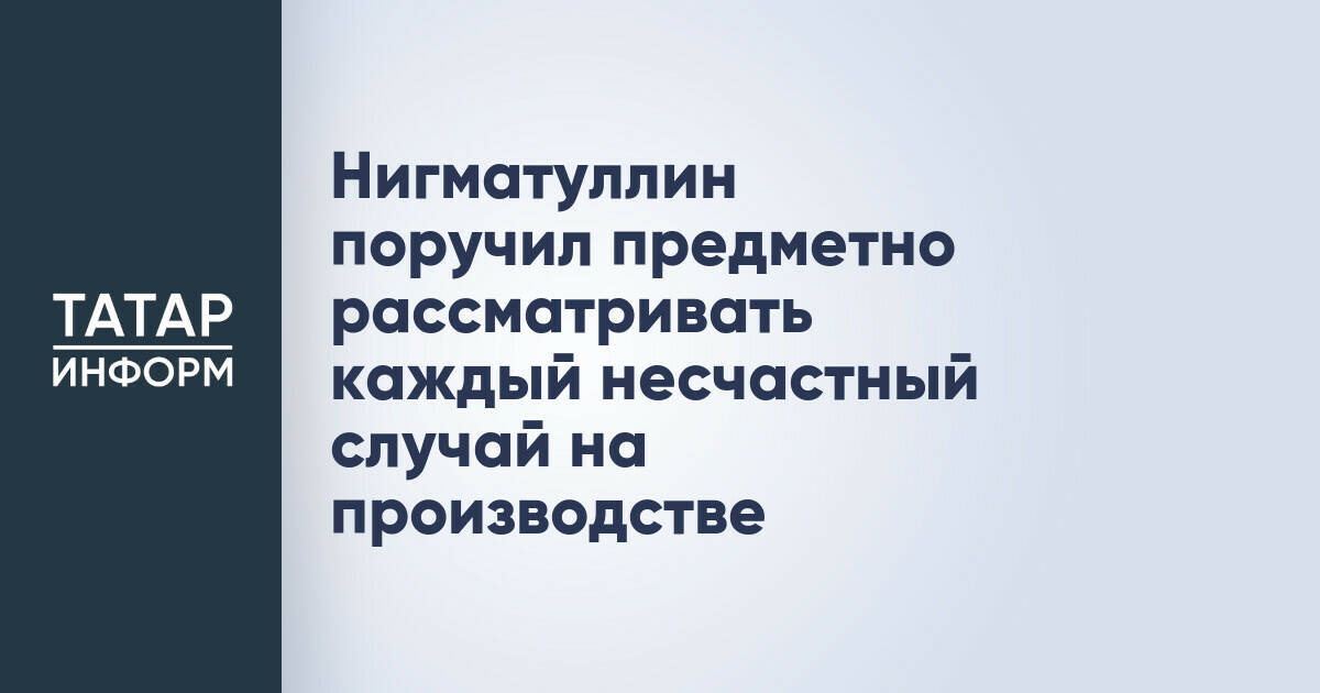 Нигматуллин поручил предметно рассматривать каждый несчастный случай на производстве