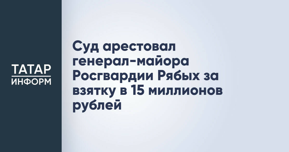 Суд арестовал генерал-майора Росгвардии Рябых за взятку в 15 миллионов рублей