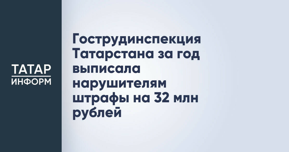 Гострудинспекция Татарстана за год выписала нарушителям штрафы на 32 млн рублей