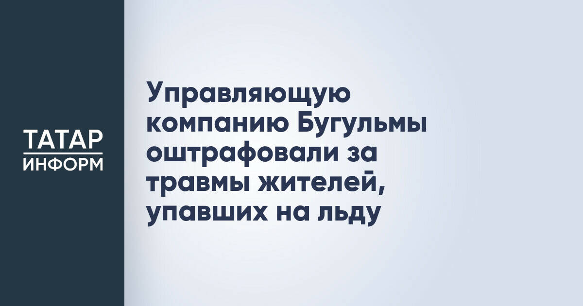 Управляющую компанию Бугульмы оштрафовали за травмы жителей, упавших на льду