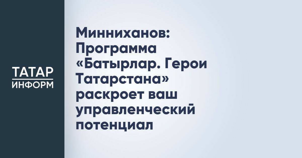 Минниханов: Программа «Батырлар. Герои Татарстана» раскроет ваш управленческий потенциал