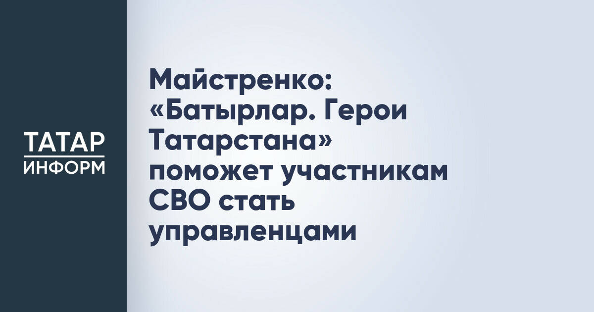 Майстренко: «Батырлар. Герои Татарстана» поможет участникам СВО стать управленцами