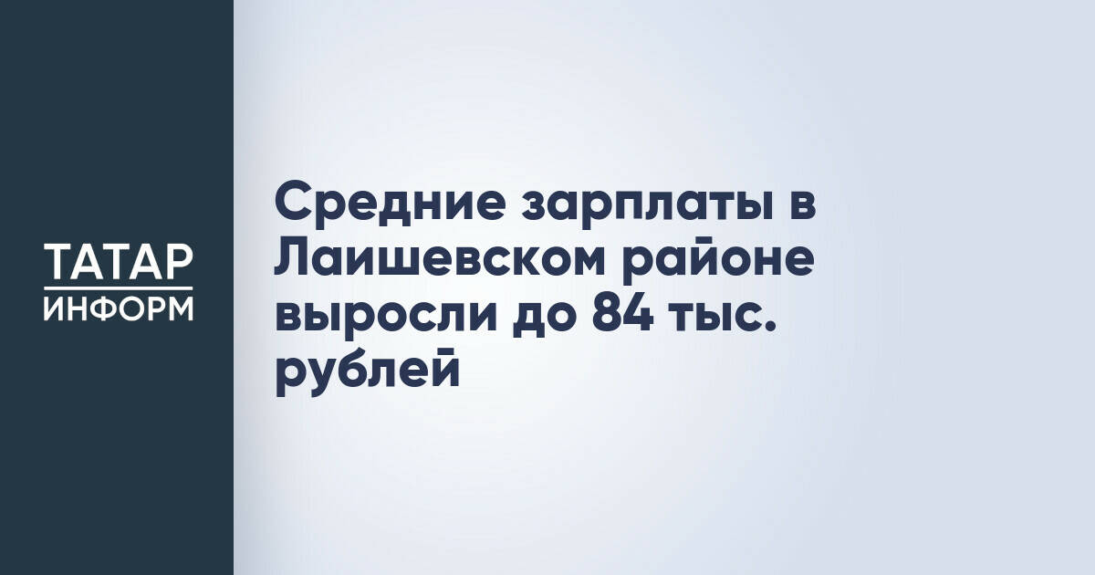 Средние зарплаты в Лаишевском районе выросли до 84 тыс. рублей