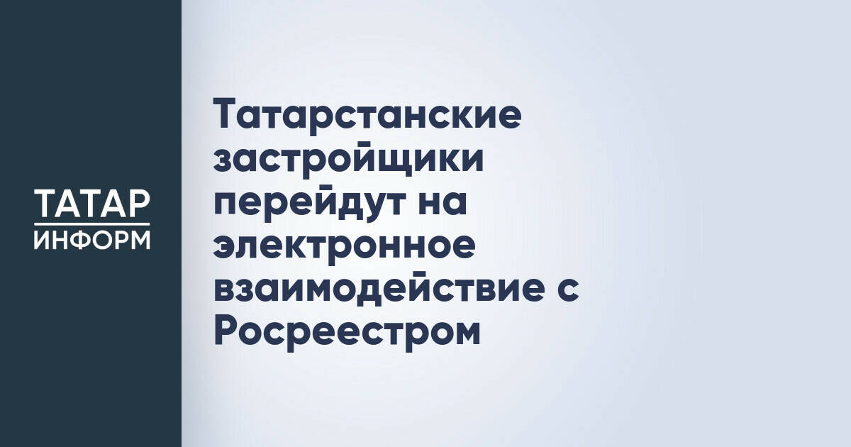 Татарстанские застройщики перейдут на электронное взаимодействие с Росреестром