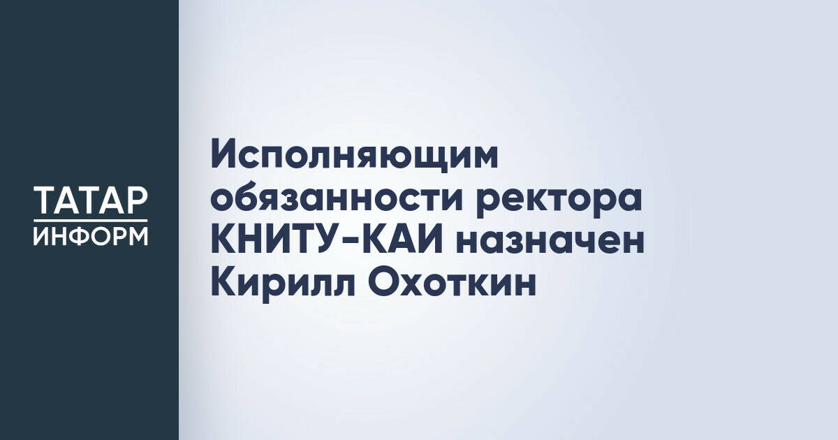 Исполняющим обязанности ректора КНИТУ-КАИ назначен Кирилл Охоткин