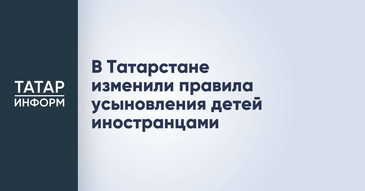 В Татарстане изменили правила усыновления детей иностранцами