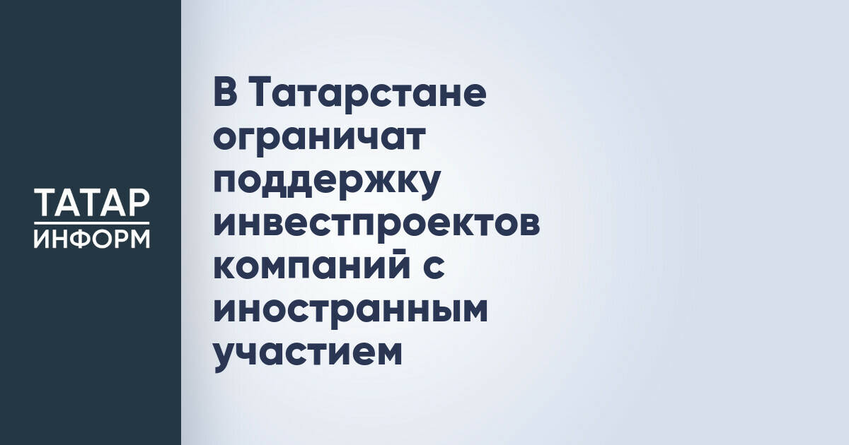 В Татарстане ограничат поддержку инвестпроектов компаний с иностранным участием