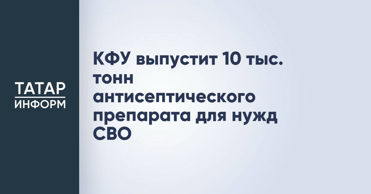 КФУ выпустит 10 тыс. тонн антисептического препарата для нужд СВО