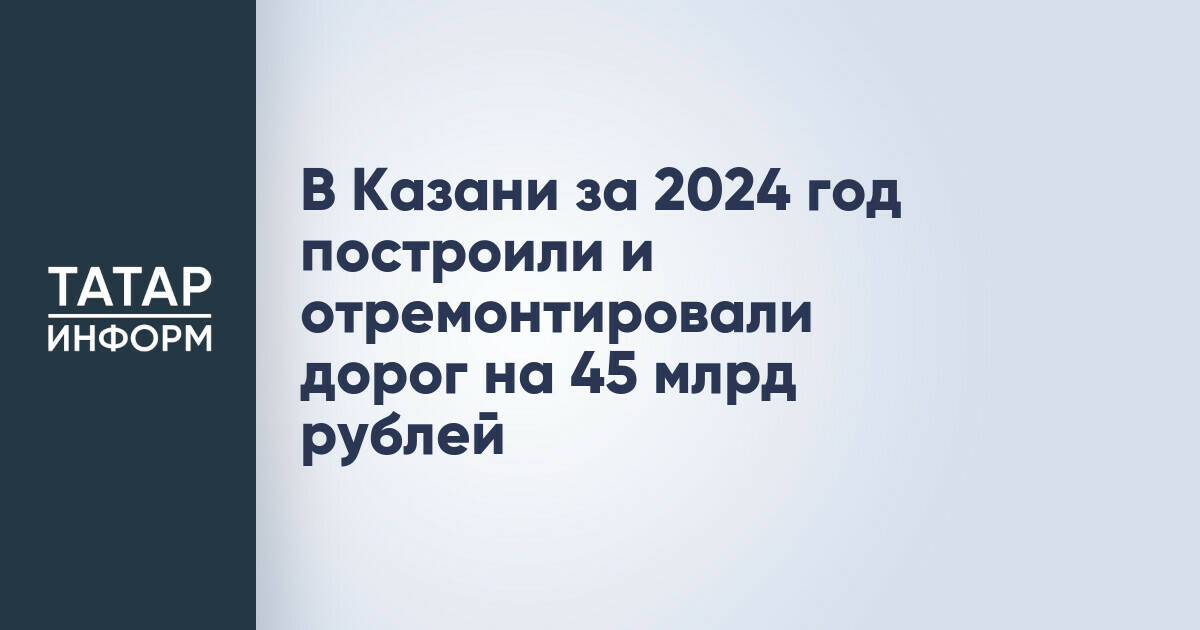 В Казани за 2024 год построили и отремонтировали дорог на 45 млрд рублей