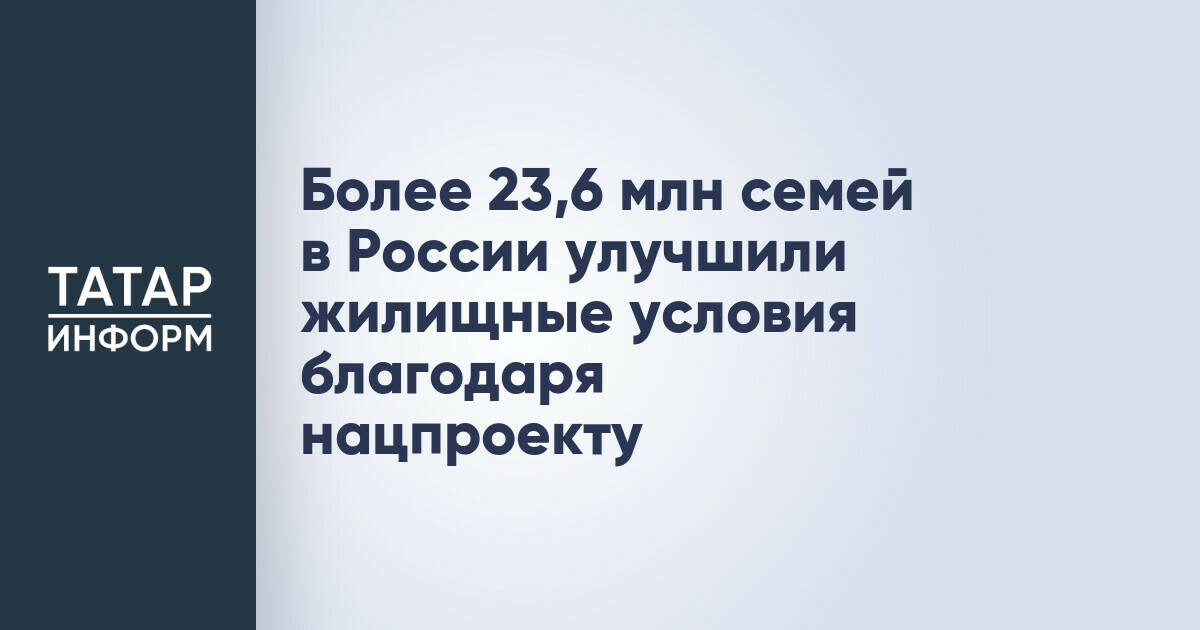 Более 23,6 млн семей в России улучшили жилищные условия благодаря нацпроекту