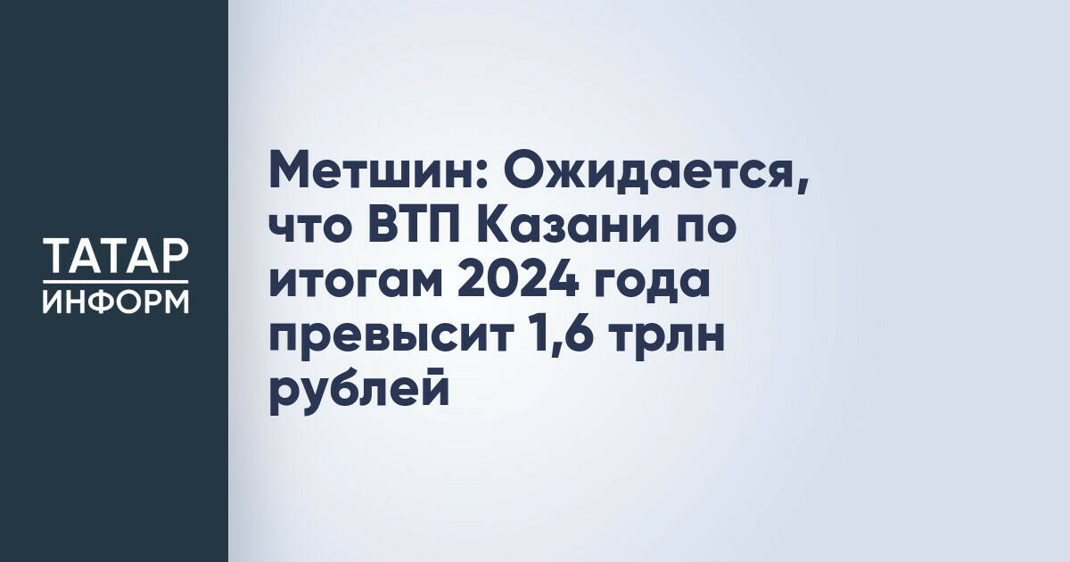 Метшин: Ожидается, что ВТП Казани по итогам 2024 года превысит 1,6 трлн рублей