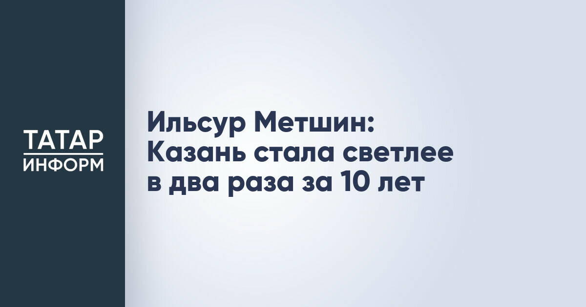 Ильсур Метшин: Казань стала светлее в два раза за 10 лет