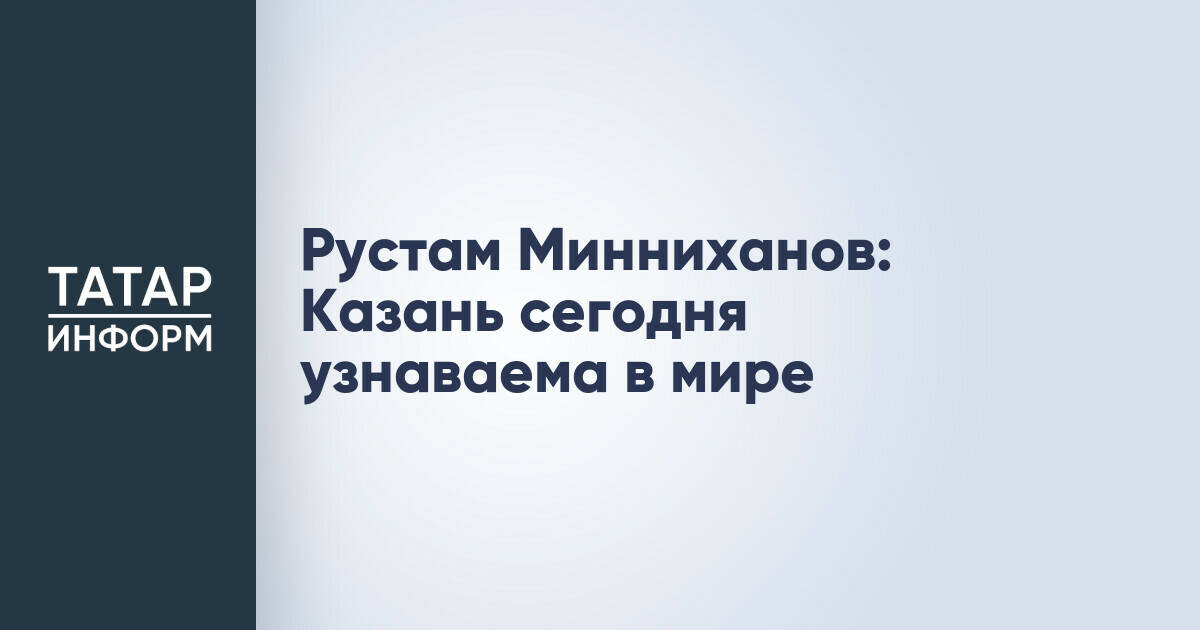 Рустам Минниханов: Казань сегодня узнаваема в мире