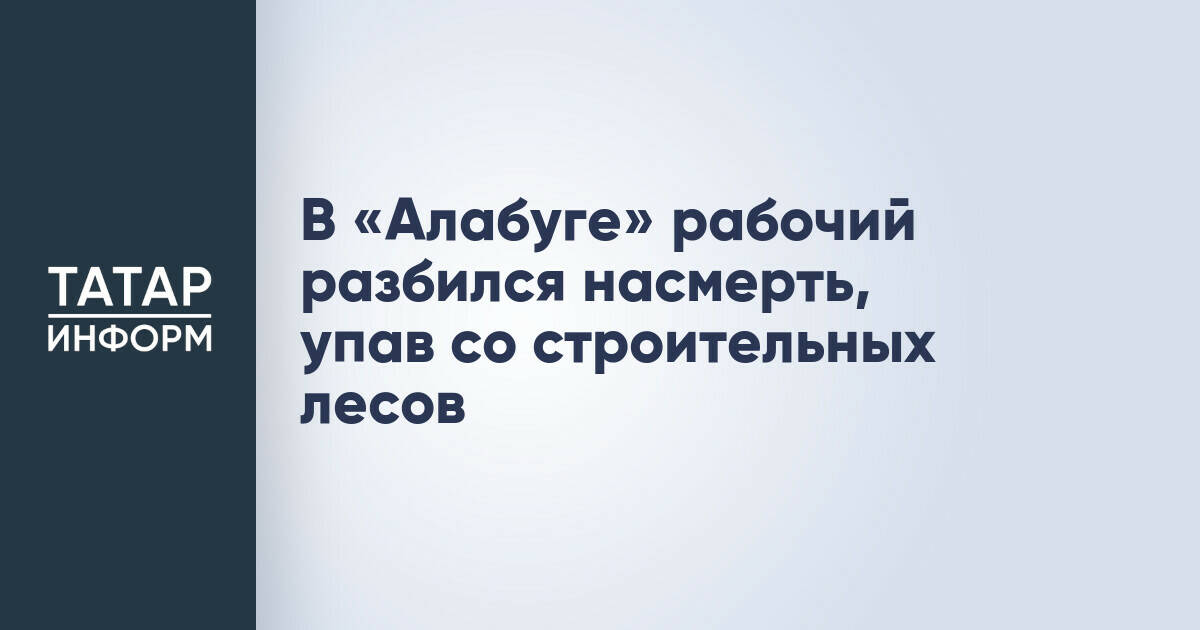 В «Алабуге» рабочий разбился насмерть, упав со строительных лесов