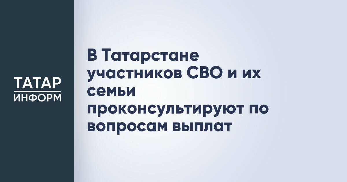 В Татарстане участников СВО и их семьи проконсультируют по вопросам выплат