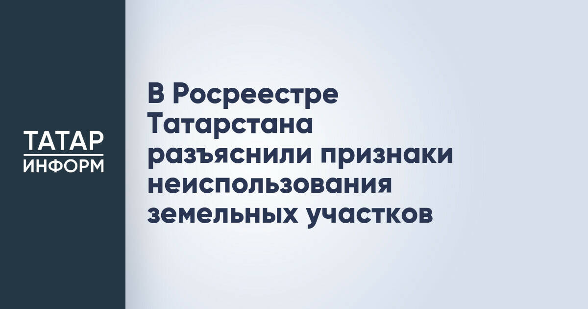 В Росреестре Татарстана разъяснили признаки неиспользования земельных участков