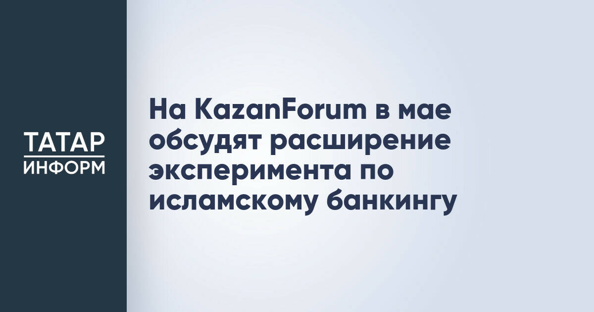 На KazanForum в мае обсудят расширение эксперимента по исламскому банкингу