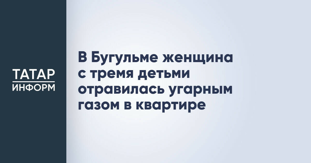 В Бугульме женщина с тремя детьми отравилась угарным газом в квартире