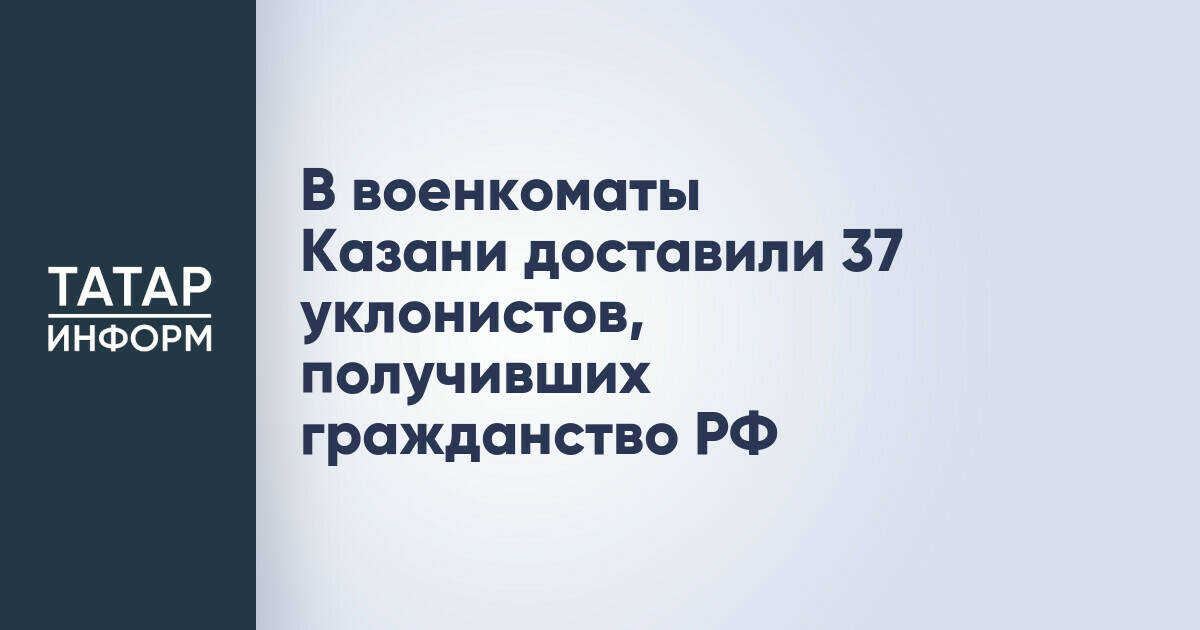 В военкоматы Казани доставили 37 уклонистов, получивших гражданство РФ