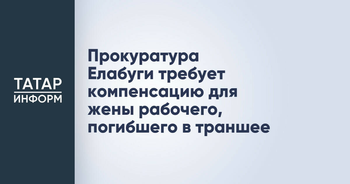 Прокуратура Елабуги требует компенсацию для жены рабочего, погибшего в траншее