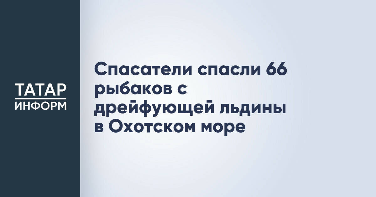 Спасатели спасли 66 рыбаков с дрейфующей льдины в Охотском море