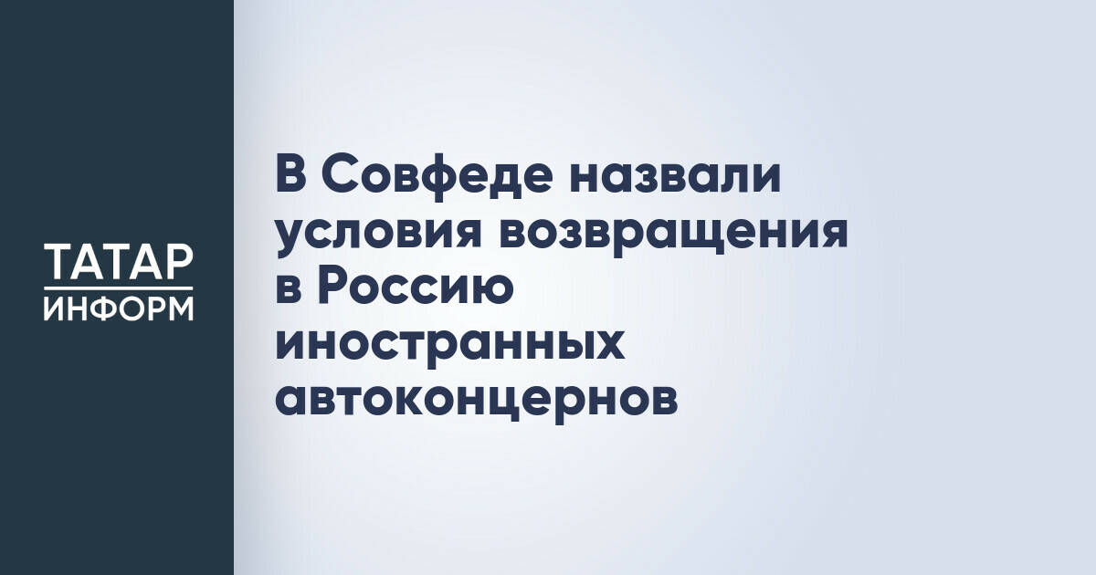 В Совфеде назвали условия возвращения в Россию иностранных автоконцернов