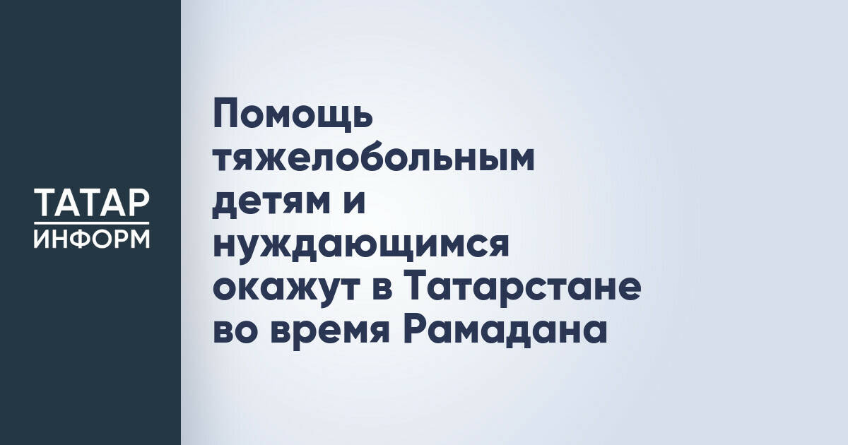 Помощь тяжелобольным детям и нуждающимся окажут в Татарстане во время Рамадана