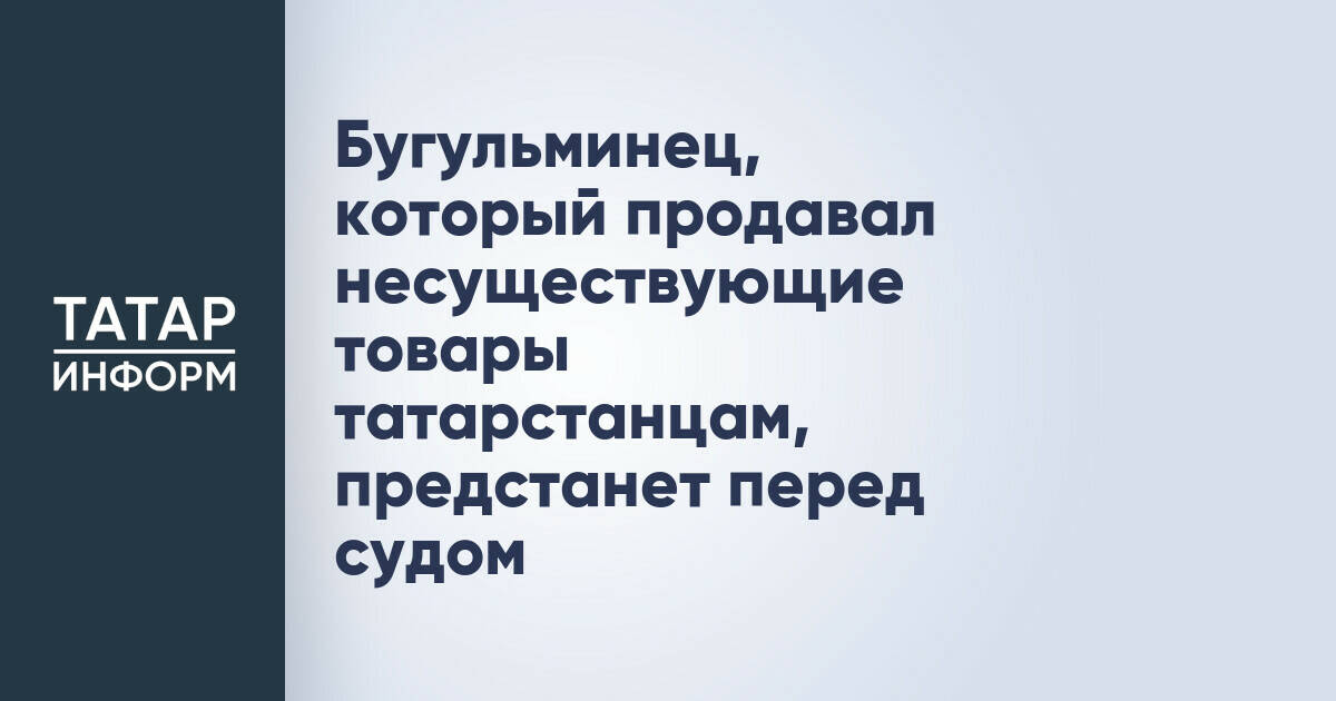 Бугульминец, который продавал несуществующие товары татарстанцам, предстанет перед судом