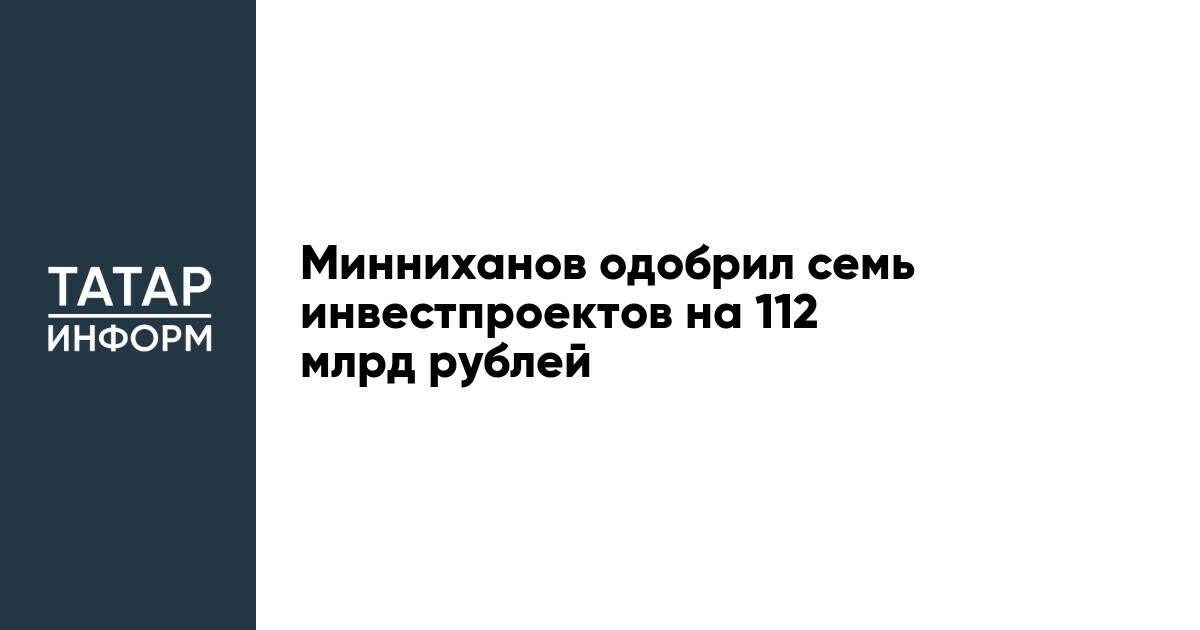 Минниханов одобрил семь инвестпроектов на 112 млрд рублей