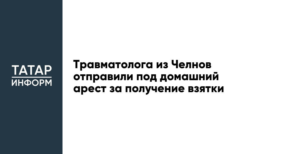 Травматолога из Челнов отправили под домашний арест за получение взятки