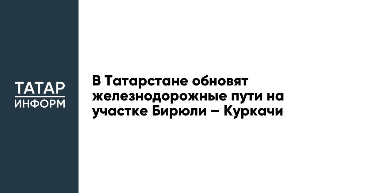 В Татарстане обновят железнодорожные пути на участке Бирюли – Куркачи