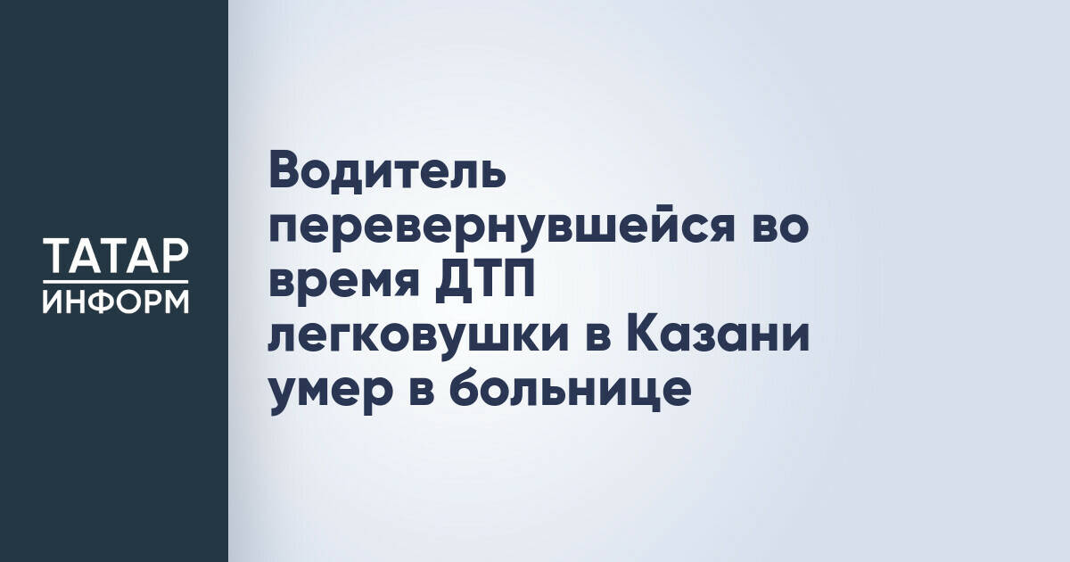 Водитель перевернувшейся во время ДТП легковушки в Казани умер в больнице