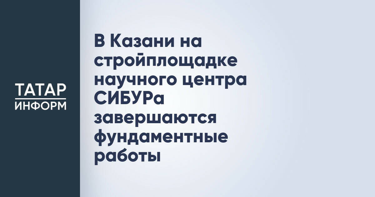 В Казани на стройплощадке научного центра СИБУРа завершаются фундаментные работы