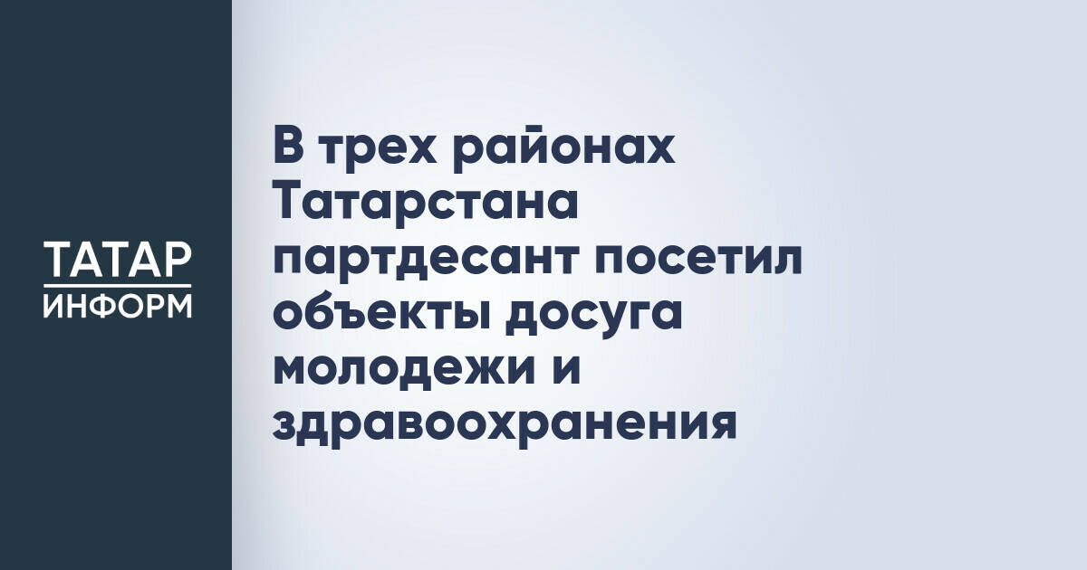 В трех районах Татарстана партдесант посетил объекты досуга молодежи и здравоохранения