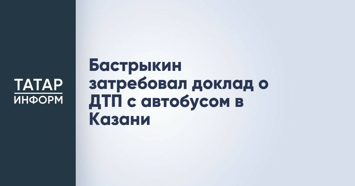 Бастрыкин затребовал доклад о ДТП с автобусом в Казани