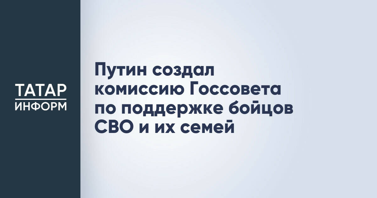 Путин создал комиссию Госсовета по поддержке бойцов СВО и их семей