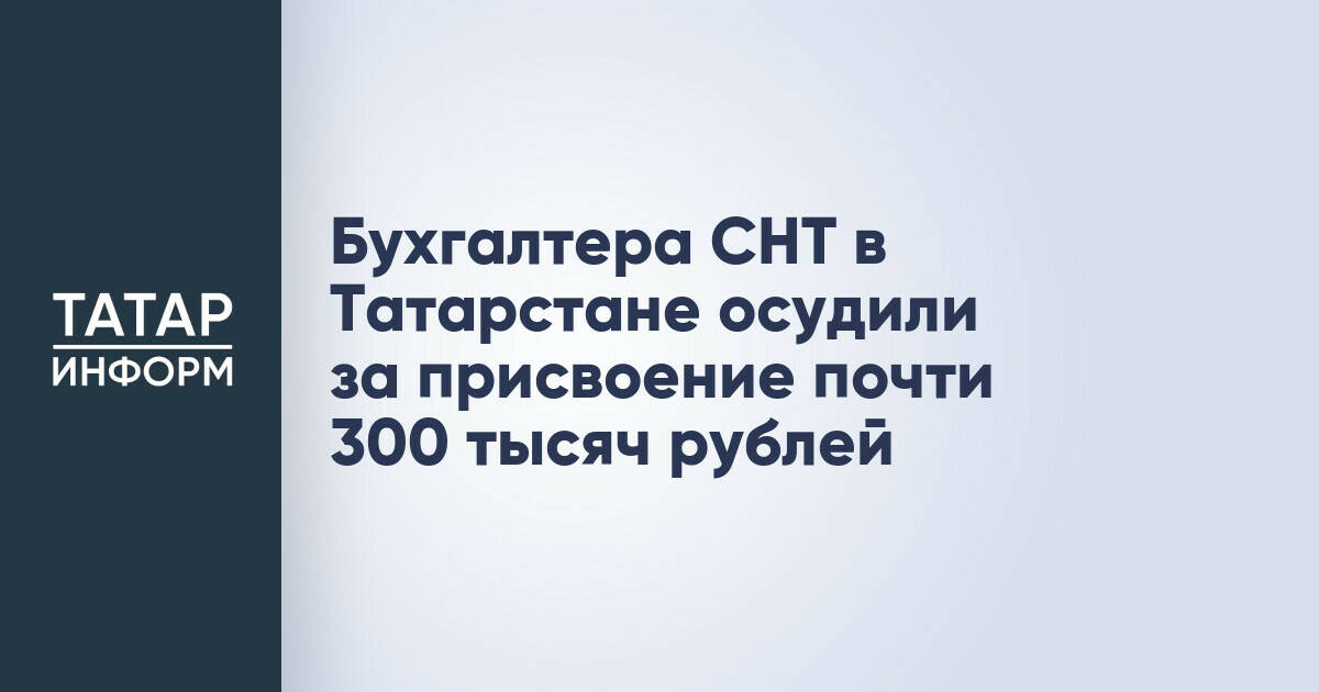 Бухгалтера СНТ в Татарстане осудили за присвоение почти 300 тысяч рублей