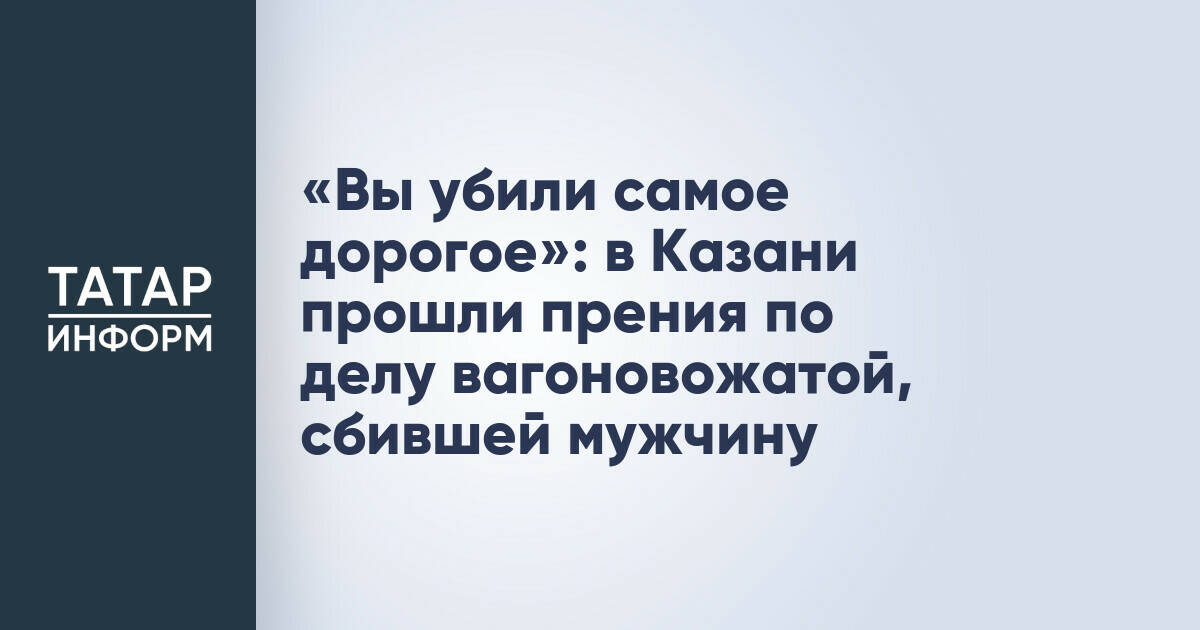 «Вы убили самое дорогое»: в Казани прошли прения по делу вагоновожатой, сбившей мужчину