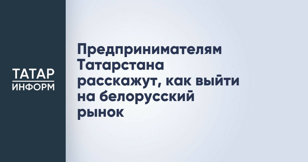 Предпринимателям Татарстана расскажут, как выйти на белорусский рынок