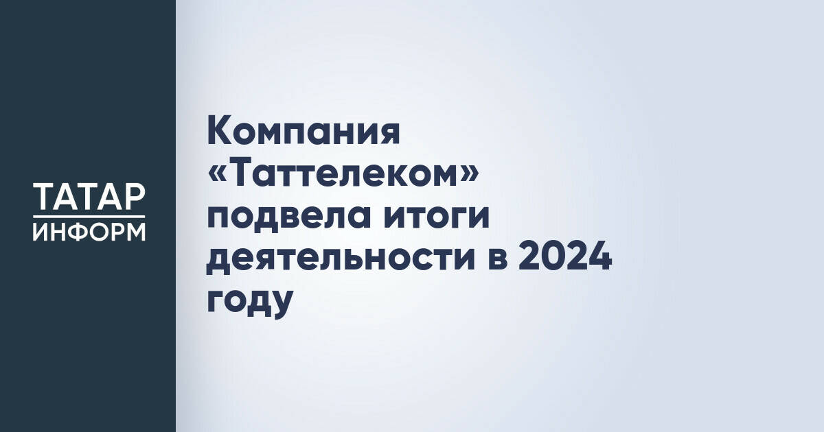 Компания «Таттелеком» подвела итоги деятельности в 2024 году