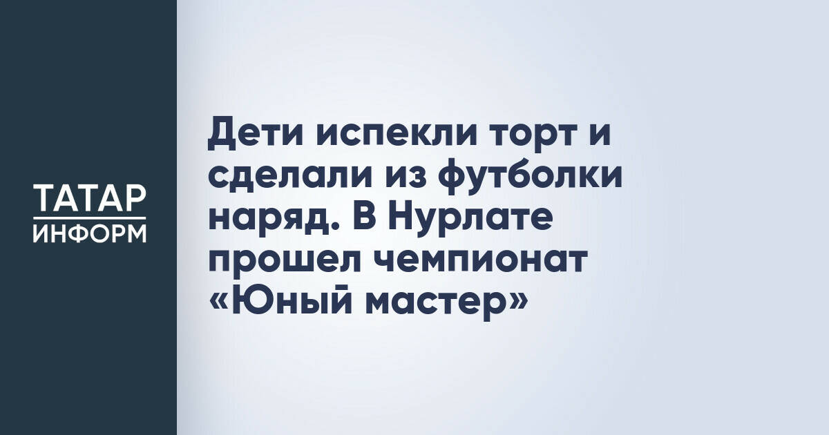 Дети испекли торт и сделали из футболки наряд. В Нурлате прошел чемпионат «Юный мастер»