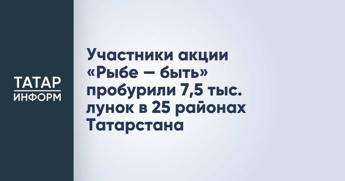 Участники акции «Рыбе — быть» пробурили 7,5 тыс. лунок в 25 районах Татарстана