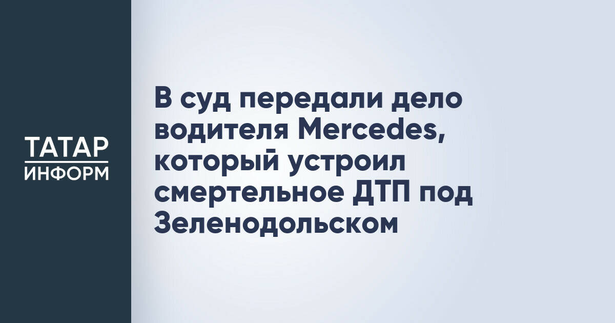 В суд передали дело водителя Mercedes, который устроил смертельное ДТП под Зеленодольском