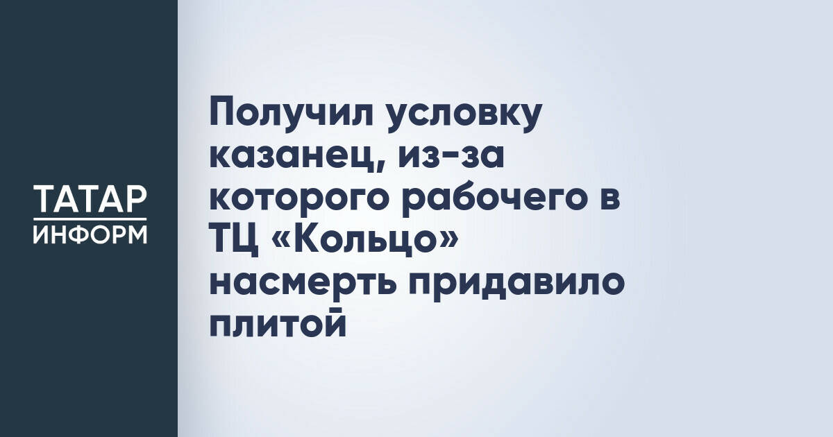 Получил условку казанец, из-за которого рабочего в ТЦ «Кольцо» насмерть придавило плитой