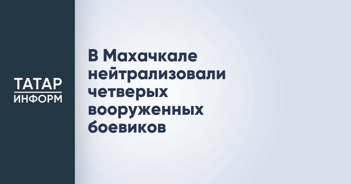 В Махачкале нейтрализовали четверых вооруженных боевиков