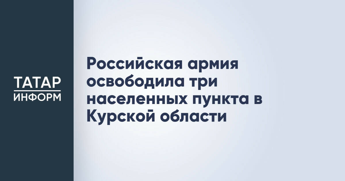 Российская армия освободила три населенных пункта в Курской области