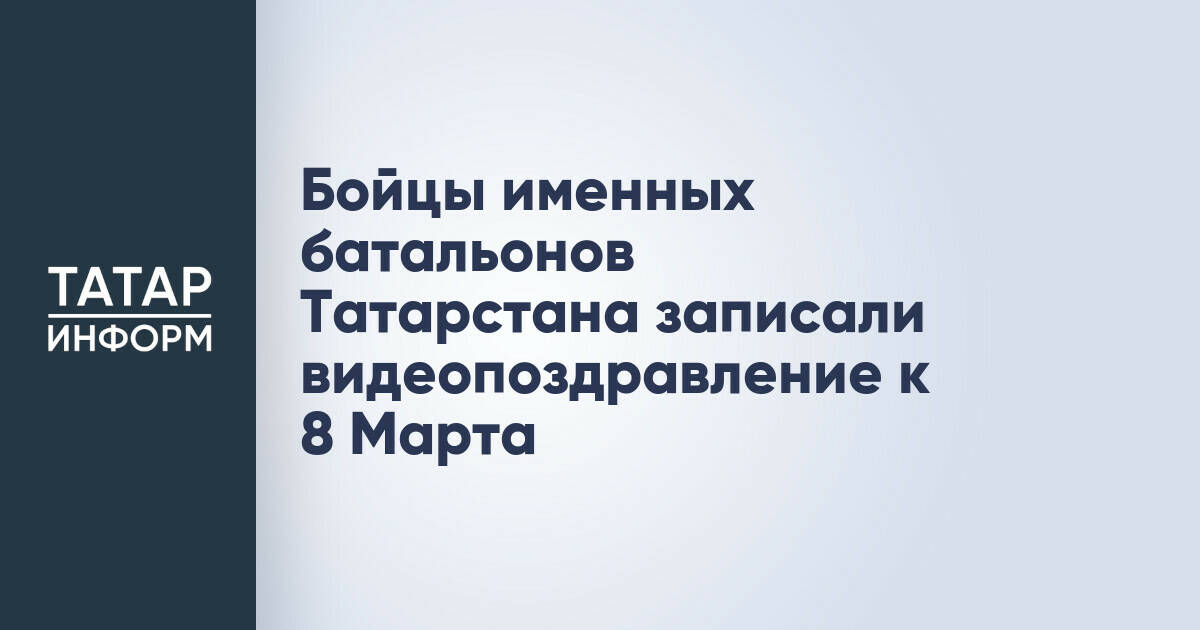 Бойцы именных батальонов Татарстана записали видеопоздравление к 8 Марта